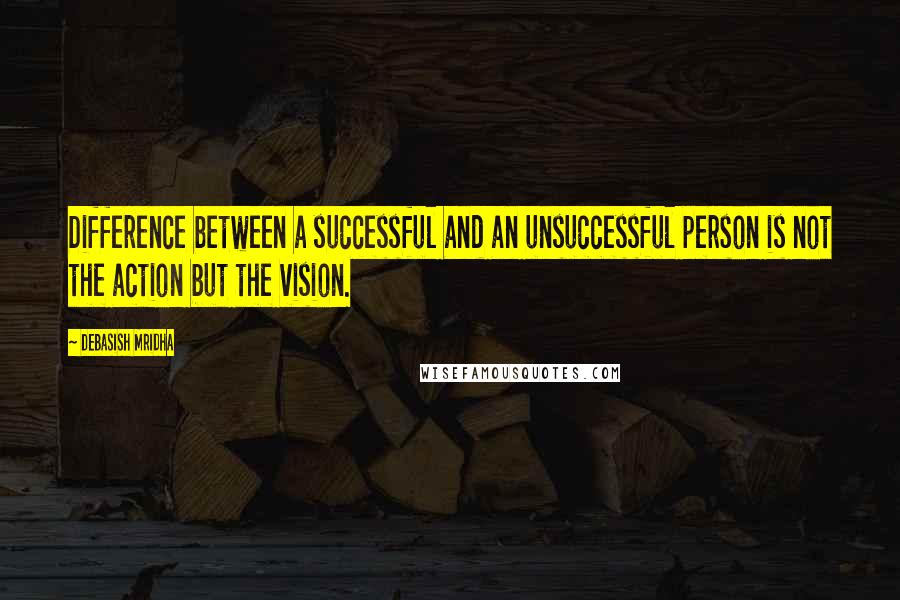 Debasish Mridha Quotes: Difference between a successful and an unsuccessful person is not the action but the vision.