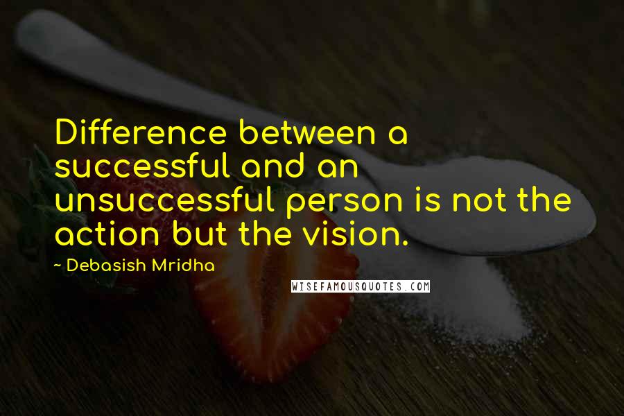Debasish Mridha Quotes: Difference between a successful and an unsuccessful person is not the action but the vision.