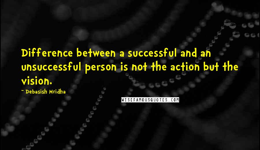 Debasish Mridha Quotes: Difference between a successful and an unsuccessful person is not the action but the vision.
