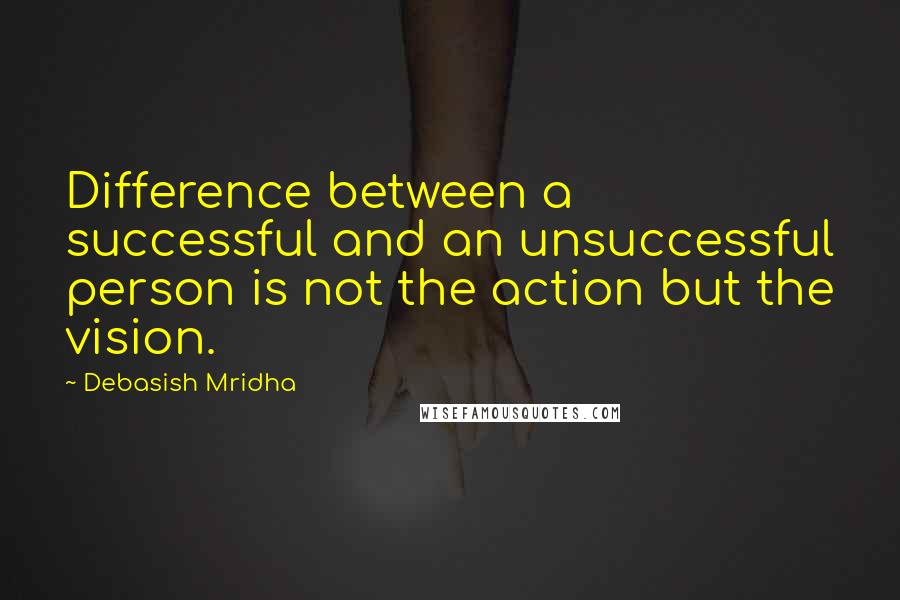 Debasish Mridha Quotes: Difference between a successful and an unsuccessful person is not the action but the vision.