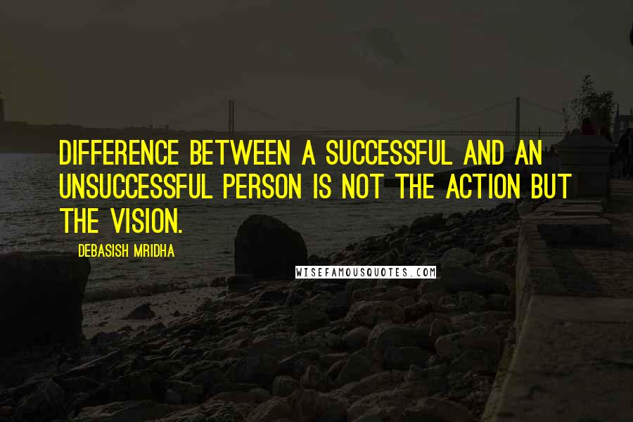 Debasish Mridha Quotes: Difference between a successful and an unsuccessful person is not the action but the vision.