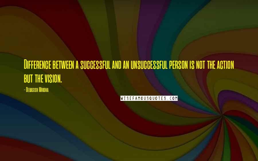 Debasish Mridha Quotes: Difference between a successful and an unsuccessful person is not the action but the vision.