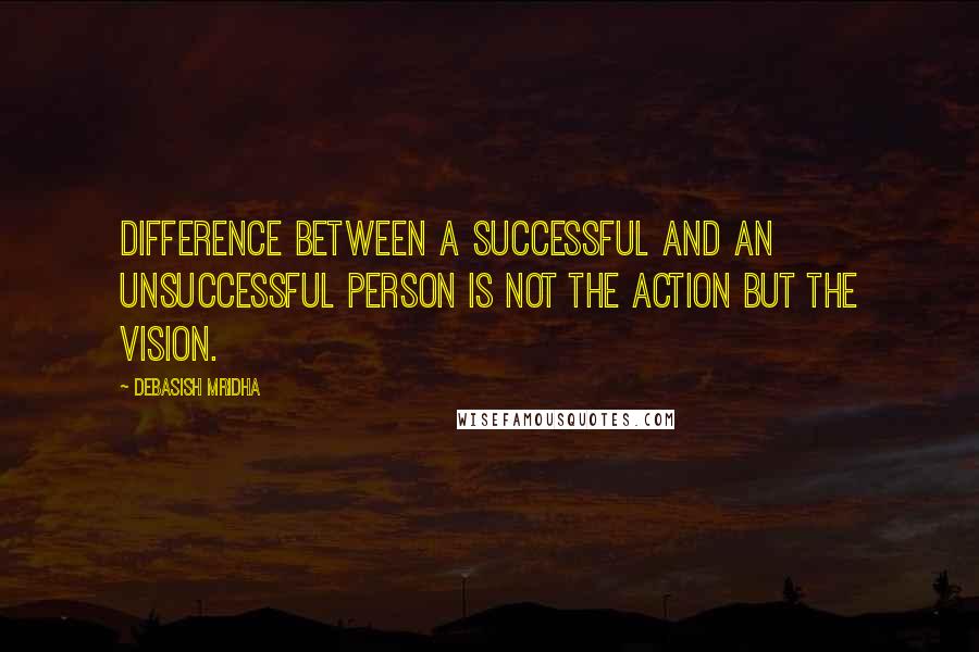 Debasish Mridha Quotes: Difference between a successful and an unsuccessful person is not the action but the vision.