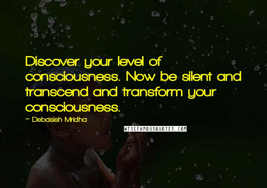 Debasish Mridha Quotes: Discover your level of consciousness. Now be silent and transcend and transform your consciousness.