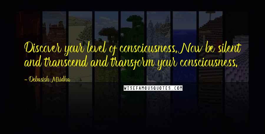 Debasish Mridha Quotes: Discover your level of consciousness. Now be silent and transcend and transform your consciousness.