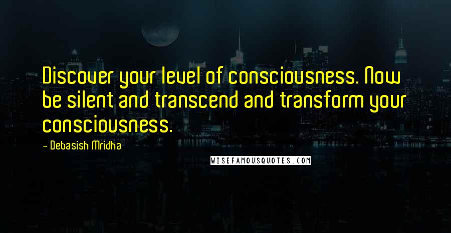 Debasish Mridha Quotes: Discover your level of consciousness. Now be silent and transcend and transform your consciousness.
