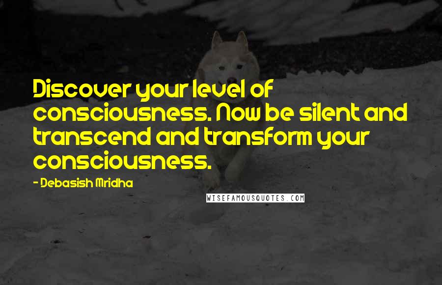 Debasish Mridha Quotes: Discover your level of consciousness. Now be silent and transcend and transform your consciousness.