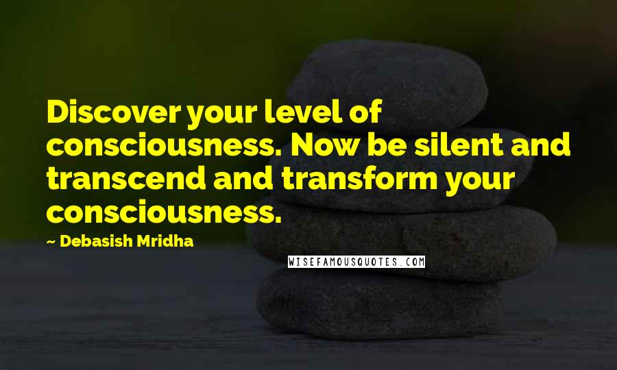 Debasish Mridha Quotes: Discover your level of consciousness. Now be silent and transcend and transform your consciousness.
