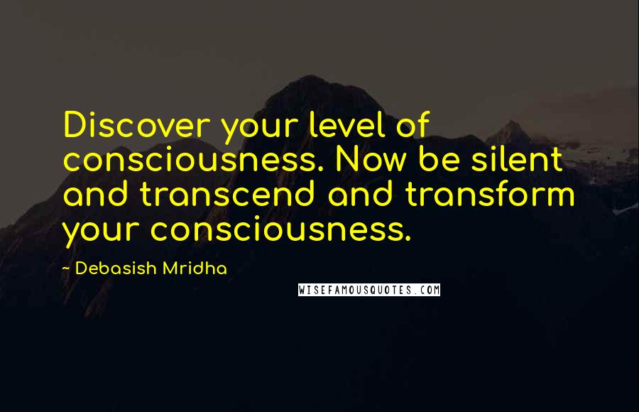 Debasish Mridha Quotes: Discover your level of consciousness. Now be silent and transcend and transform your consciousness.