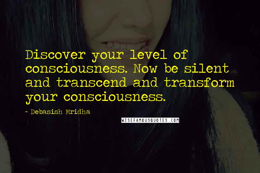 Debasish Mridha Quotes: Discover your level of consciousness. Now be silent and transcend and transform your consciousness.