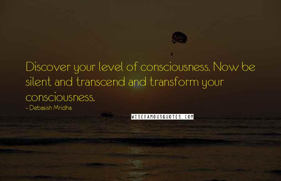 Debasish Mridha Quotes: Discover your level of consciousness. Now be silent and transcend and transform your consciousness.