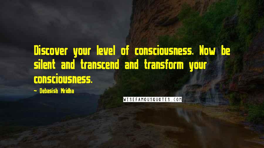 Debasish Mridha Quotes: Discover your level of consciousness. Now be silent and transcend and transform your consciousness.