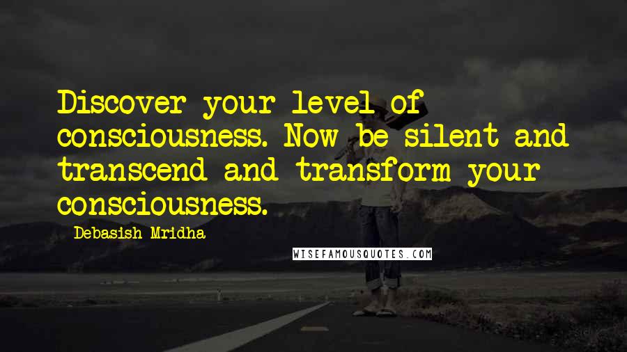 Debasish Mridha Quotes: Discover your level of consciousness. Now be silent and transcend and transform your consciousness.