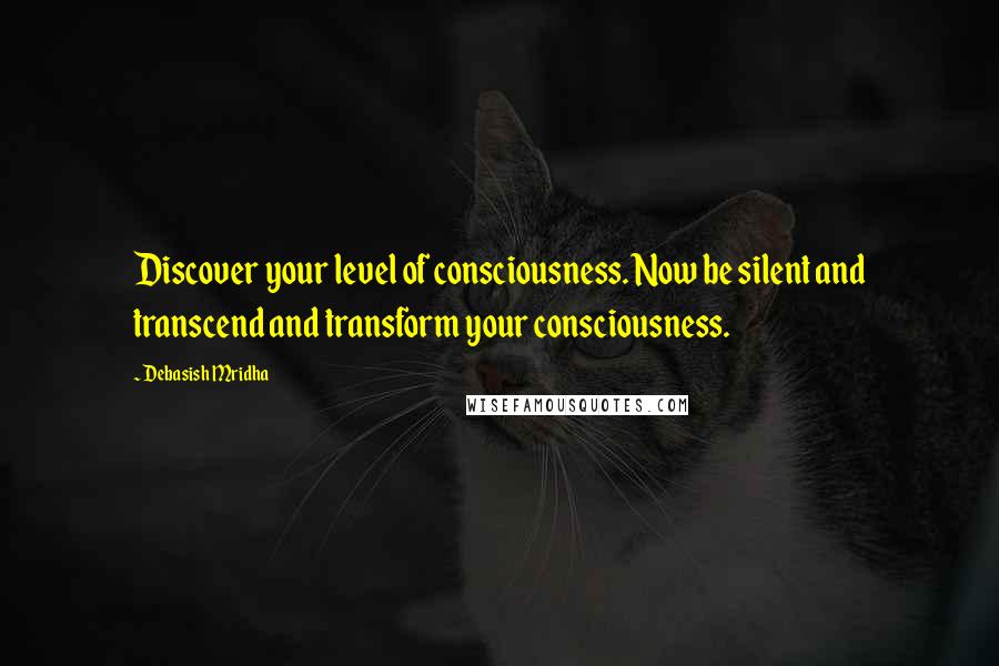 Debasish Mridha Quotes: Discover your level of consciousness. Now be silent and transcend and transform your consciousness.