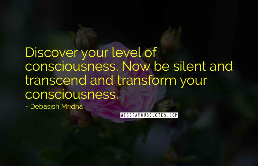 Debasish Mridha Quotes: Discover your level of consciousness. Now be silent and transcend and transform your consciousness.