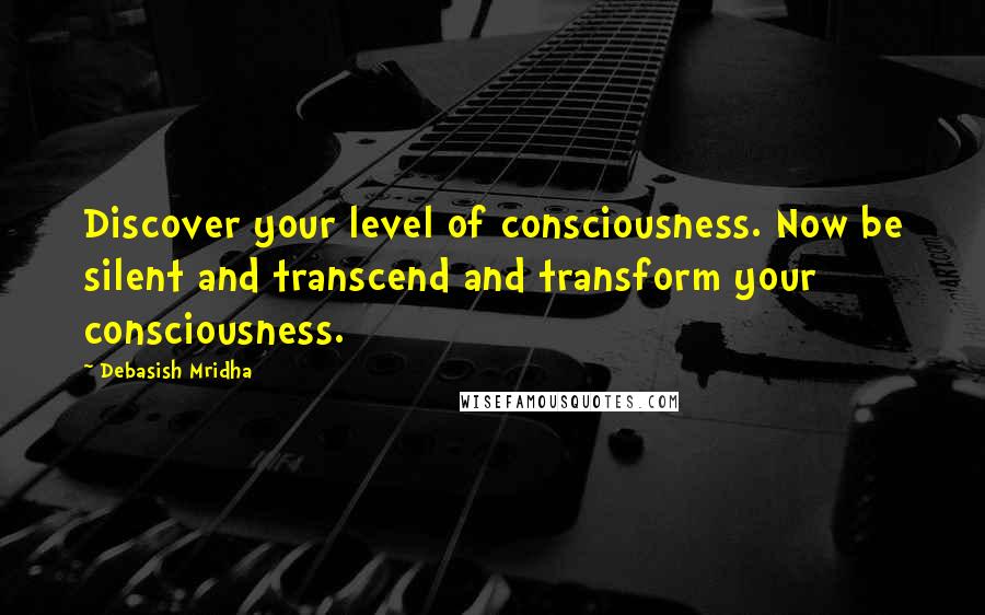Debasish Mridha Quotes: Discover your level of consciousness. Now be silent and transcend and transform your consciousness.