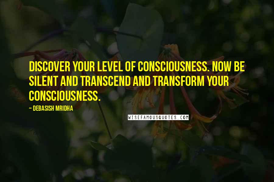 Debasish Mridha Quotes: Discover your level of consciousness. Now be silent and transcend and transform your consciousness.