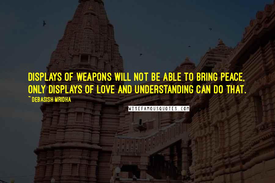 Debasish Mridha Quotes: Displays of weapons will not be able to bring peace, only displays of love and understanding can do that.