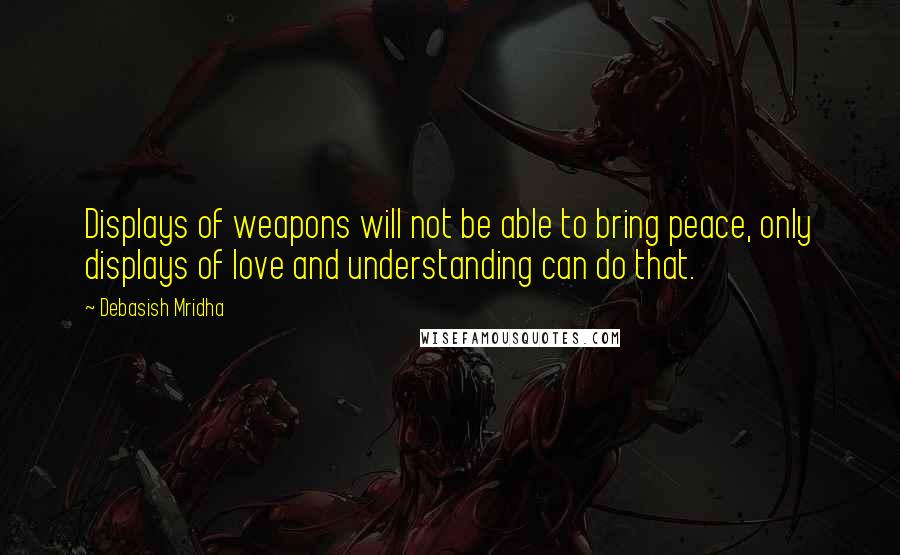 Debasish Mridha Quotes: Displays of weapons will not be able to bring peace, only displays of love and understanding can do that.