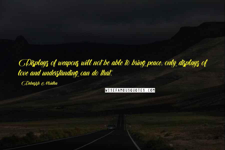 Debasish Mridha Quotes: Displays of weapons will not be able to bring peace, only displays of love and understanding can do that.