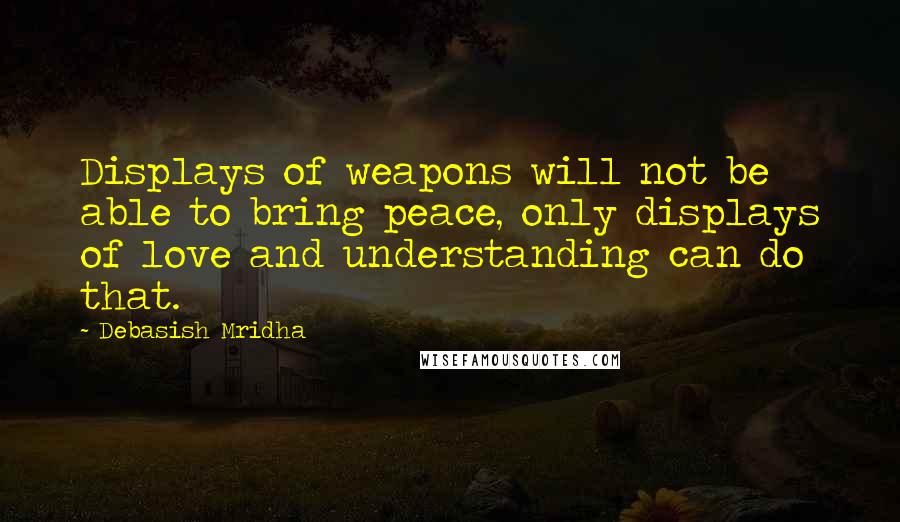 Debasish Mridha Quotes: Displays of weapons will not be able to bring peace, only displays of love and understanding can do that.