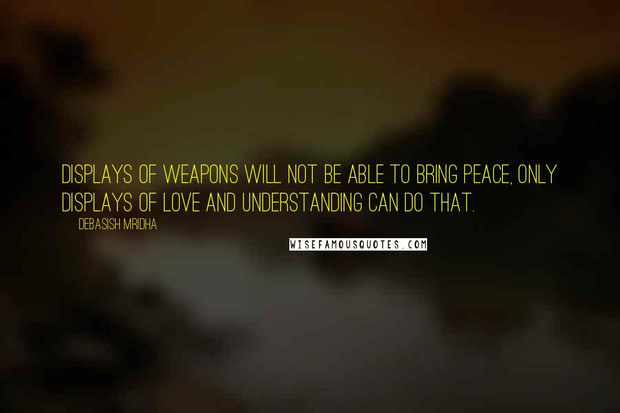 Debasish Mridha Quotes: Displays of weapons will not be able to bring peace, only displays of love and understanding can do that.