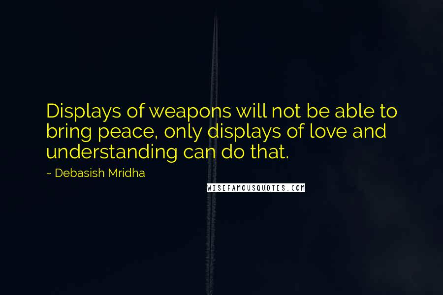 Debasish Mridha Quotes: Displays of weapons will not be able to bring peace, only displays of love and understanding can do that.