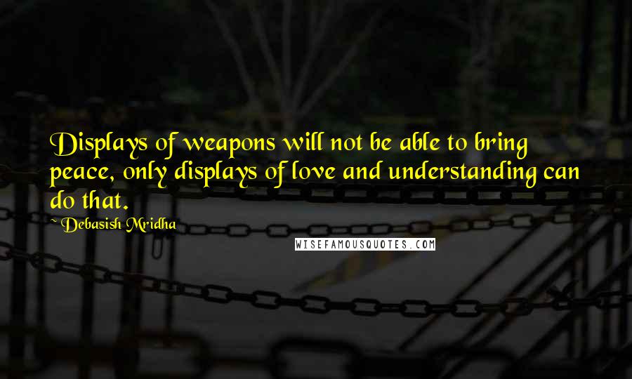 Debasish Mridha Quotes: Displays of weapons will not be able to bring peace, only displays of love and understanding can do that.