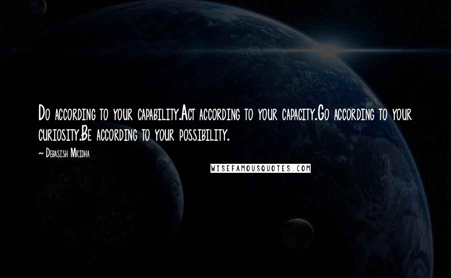 Debasish Mridha Quotes: Do according to your capability.Act according to your capacity.Go according to your curiosity.Be according to your possibility.