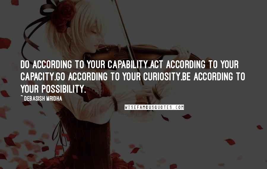 Debasish Mridha Quotes: Do according to your capability.Act according to your capacity.Go according to your curiosity.Be according to your possibility.