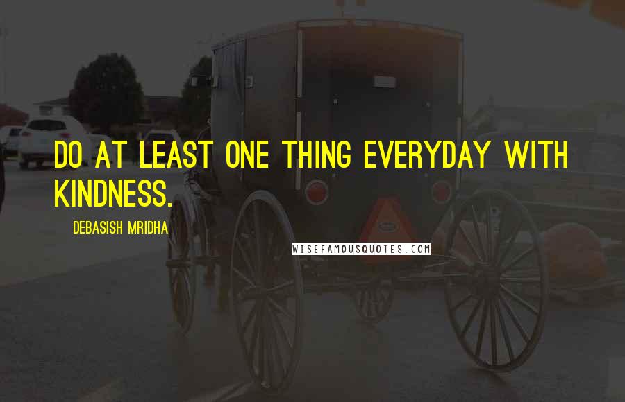 Debasish Mridha Quotes: Do at least one thing everyday with kindness.