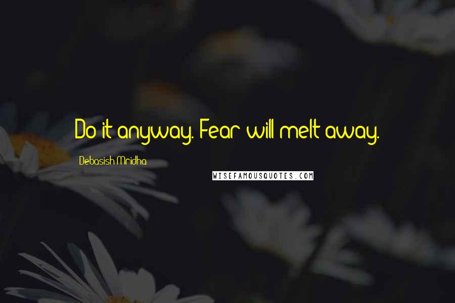 Debasish Mridha Quotes: Do it anyway. Fear will melt away.