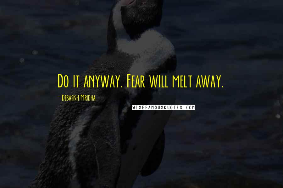 Debasish Mridha Quotes: Do it anyway. Fear will melt away.
