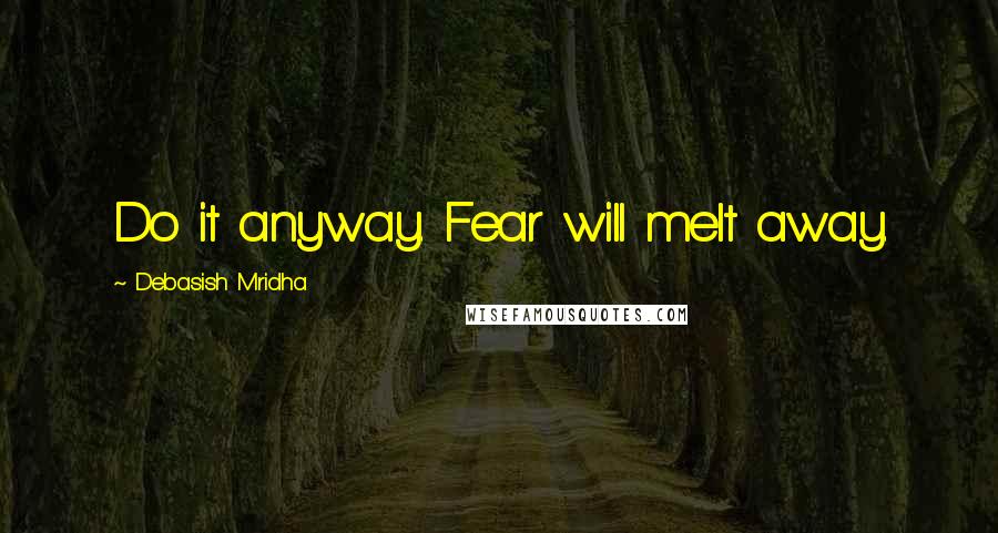 Debasish Mridha Quotes: Do it anyway. Fear will melt away.