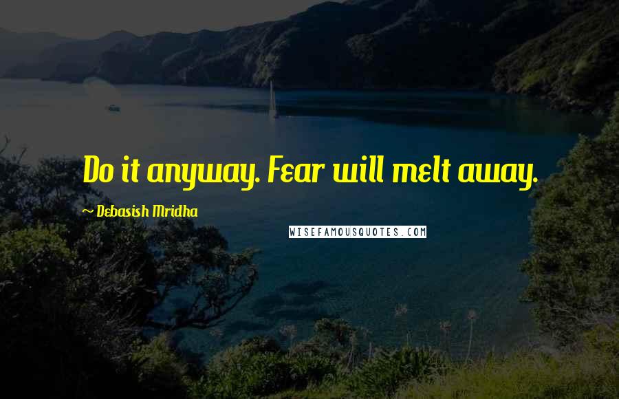 Debasish Mridha Quotes: Do it anyway. Fear will melt away.