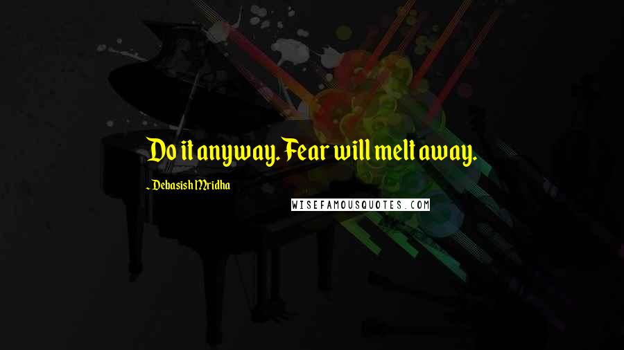 Debasish Mridha Quotes: Do it anyway. Fear will melt away.