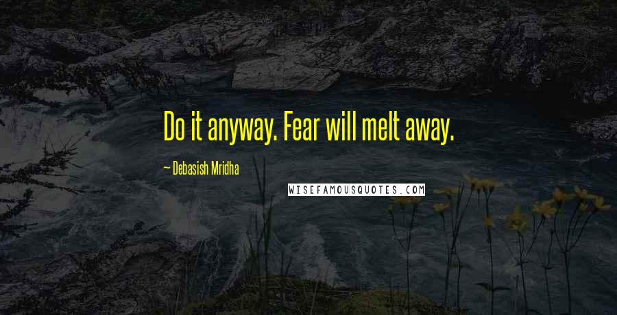 Debasish Mridha Quotes: Do it anyway. Fear will melt away.