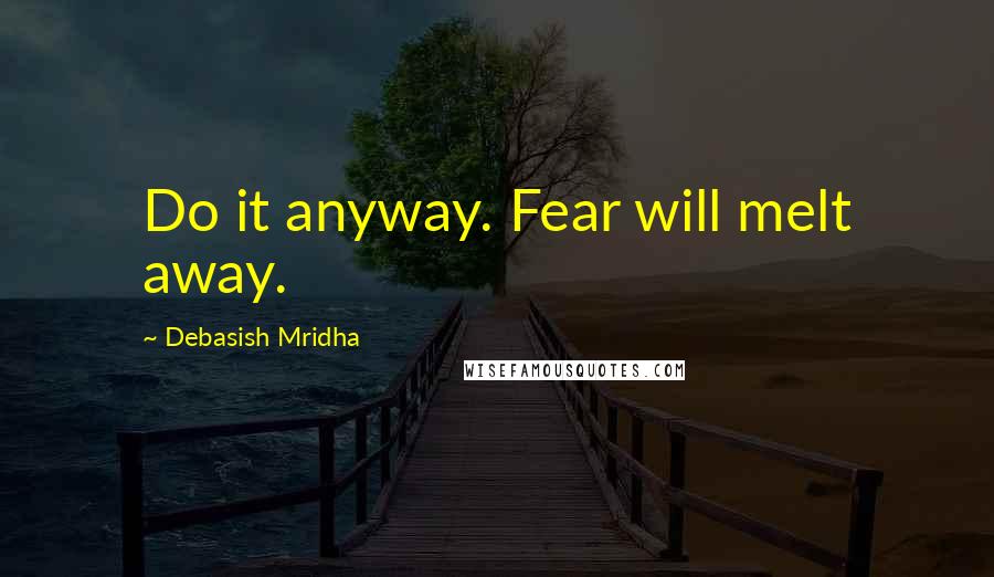 Debasish Mridha Quotes: Do it anyway. Fear will melt away.