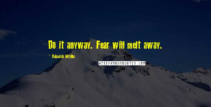 Debasish Mridha Quotes: Do it anyway. Fear will melt away.