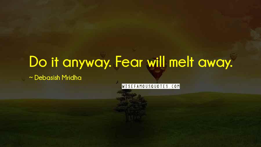 Debasish Mridha Quotes: Do it anyway. Fear will melt away.