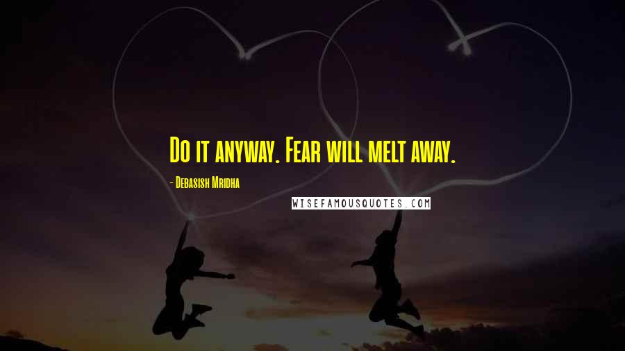Debasish Mridha Quotes: Do it anyway. Fear will melt away.