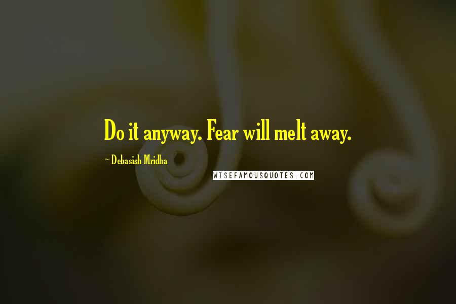 Debasish Mridha Quotes: Do it anyway. Fear will melt away.