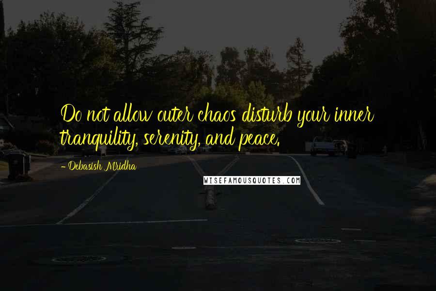 Debasish Mridha Quotes: Do not allow outer chaos disturb your inner tranquility, serenity, and peace.