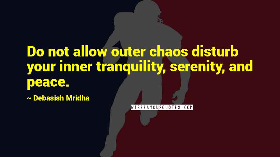 Debasish Mridha Quotes: Do not allow outer chaos disturb your inner tranquility, serenity, and peace.