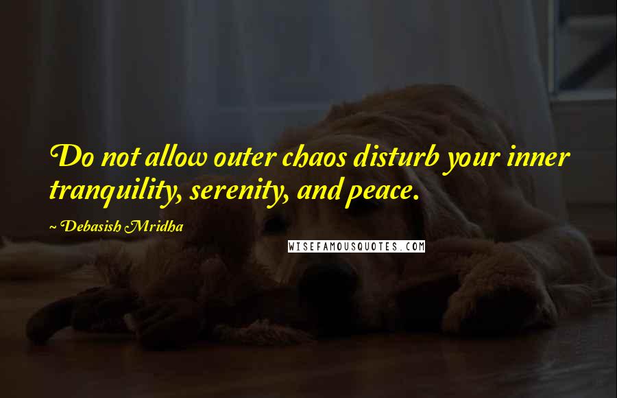 Debasish Mridha Quotes: Do not allow outer chaos disturb your inner tranquility, serenity, and peace.