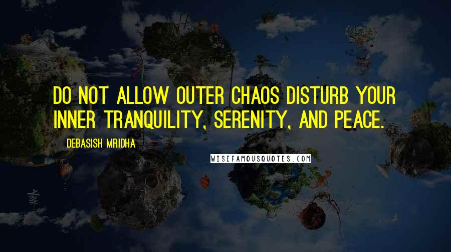 Debasish Mridha Quotes: Do not allow outer chaos disturb your inner tranquility, serenity, and peace.