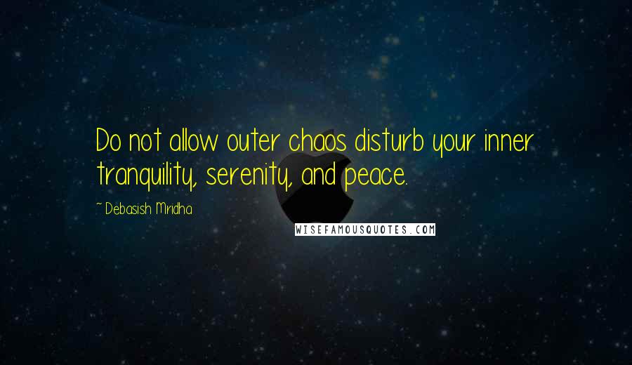 Debasish Mridha Quotes: Do not allow outer chaos disturb your inner tranquility, serenity, and peace.