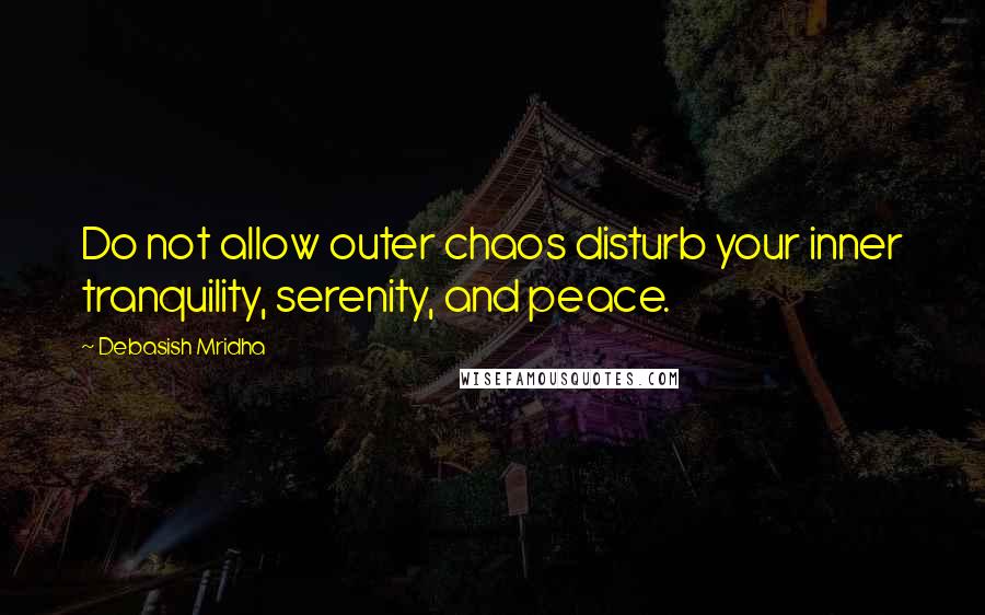 Debasish Mridha Quotes: Do not allow outer chaos disturb your inner tranquility, serenity, and peace.