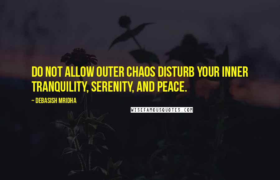 Debasish Mridha Quotes: Do not allow outer chaos disturb your inner tranquility, serenity, and peace.