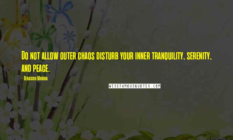 Debasish Mridha Quotes: Do not allow outer chaos disturb your inner tranquility, serenity, and peace.